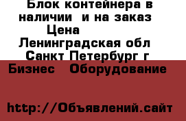 Блок-контейнера в наличии  и на заказ › Цена ­ 45 000 - Ленинградская обл., Санкт-Петербург г. Бизнес » Оборудование   